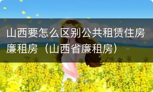 山西要怎么区别公共租赁住房廉租房（山西省廉租房）