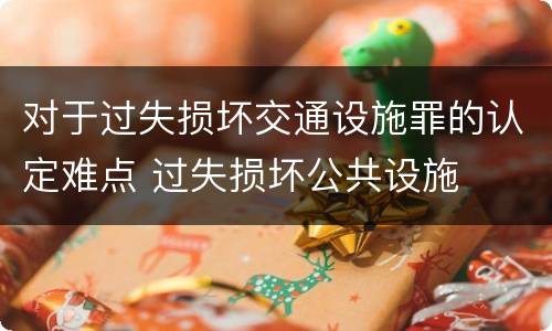 对于过失损坏交通设施罪的认定难点 过失损坏公共设施