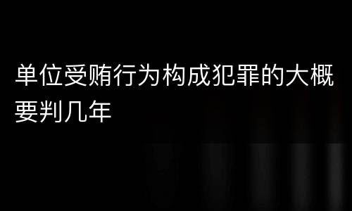 单位受贿行为构成犯罪的大概要判几年