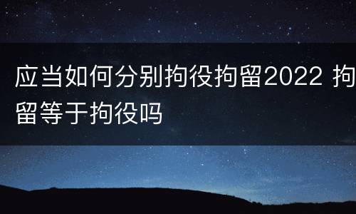 应当如何分别拘役拘留2022 拘留等于拘役吗