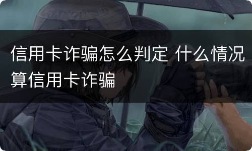信用卡诈骗怎么判定 什么情况算信用卡诈骗