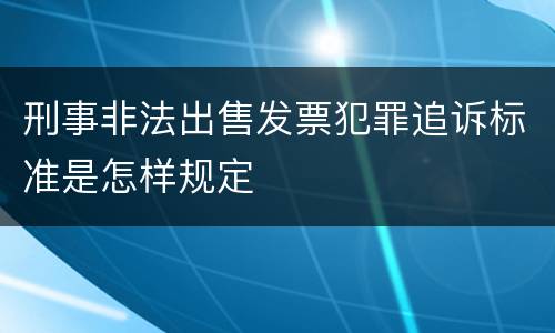 刑事非法出售发票犯罪追诉标准是怎样规定