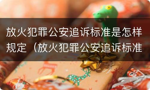 放火犯罪公安追诉标准是怎样规定（放火犯罪公安追诉标准是怎样规定出来的）