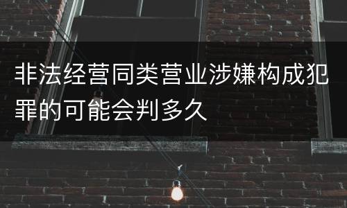 非法经营同类营业涉嫌构成犯罪的可能会判多久