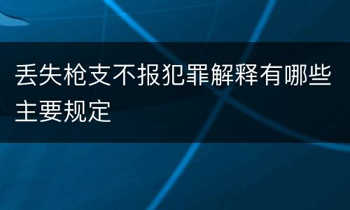丢失枪支不报犯罪解释有哪些主要规定