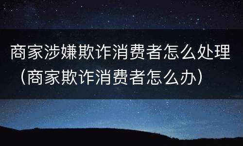 商家涉嫌欺诈消费者怎么处理（商家欺诈消费者怎么办）