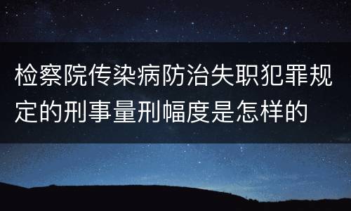 检察院传染病防治失职犯罪规定的刑事量刑幅度是怎样的