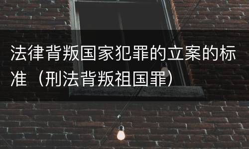 法律背叛国家犯罪的立案的标准（刑法背叛祖国罪）