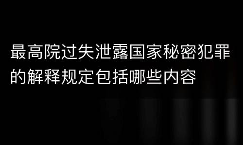 最高院过失泄露国家秘密犯罪的解释规定包括哪些内容