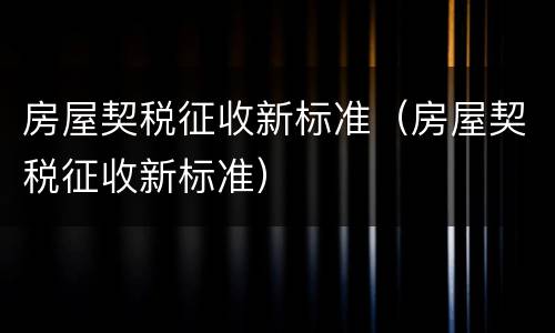 房屋契税征收新标准（房屋契税征收新标准）