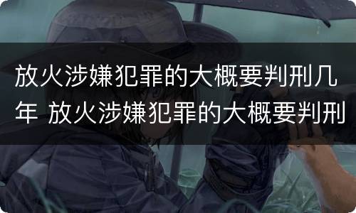 放火涉嫌犯罪的大概要判刑几年 放火涉嫌犯罪的大概要判刑几年呀