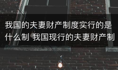 我国的夫妻财产制度实行的是什么制 我国现行的夫妻财产制规定的主要内容