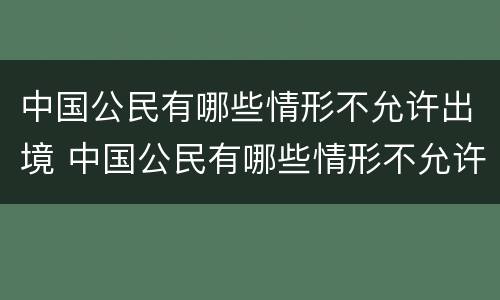 中国公民有哪些情形不允许出境 中国公民有哪些情形不允许出境外