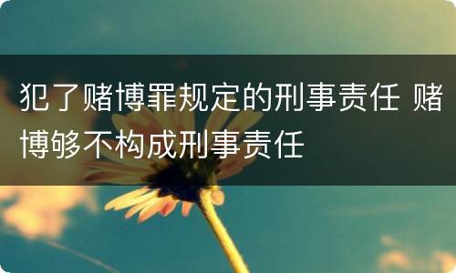 犯了赌博罪规定的刑事责任 赌博够不构成刑事责任