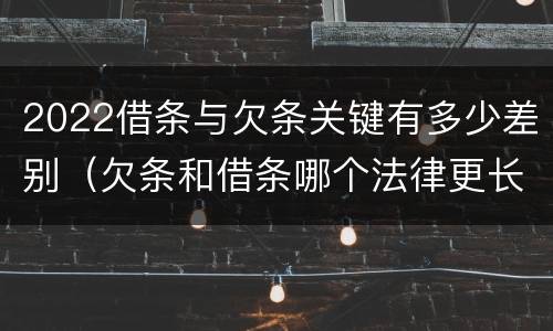 2022借条与欠条关键有多少差别（欠条和借条哪个法律更长）