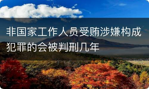 非国家工作人员受贿涉嫌构成犯罪的会被判刑几年