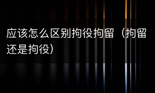 应该怎么区别拘役拘留（拘留还是拘役）