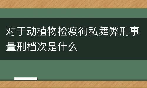 对于动植物检疫徇私舞弊刑事量刑档次是什么