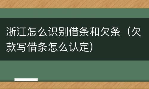 浙江怎么识别借条和欠条（欠款写借条怎么认定）
