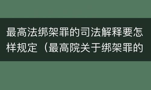 最高法绑架罪的司法解释要怎样规定（最高院关于绑架罪的司法解释）