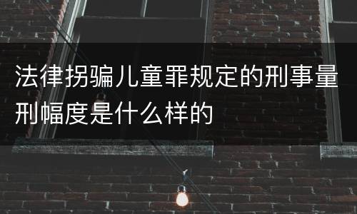 法律拐骗儿童罪规定的刑事量刑幅度是什么样的
