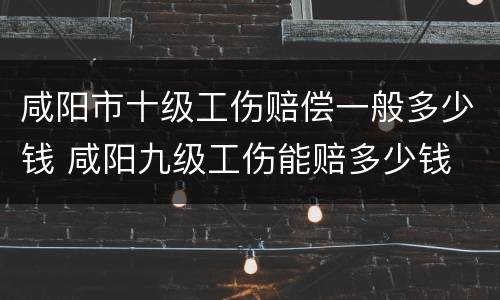 咸阳市十级工伤赔偿一般多少钱 咸阳九级工伤能赔多少钱