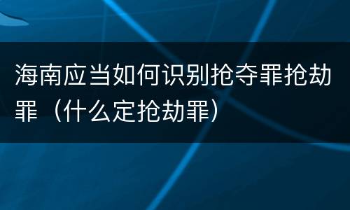 海南应当如何识别抢夺罪抢劫罪（什么定抢劫罪）