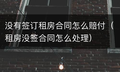 没有签订租房合同怎么赔付（租房没签合同怎么处理）
