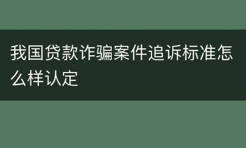我国贷款诈骗案件追诉标准怎么样认定