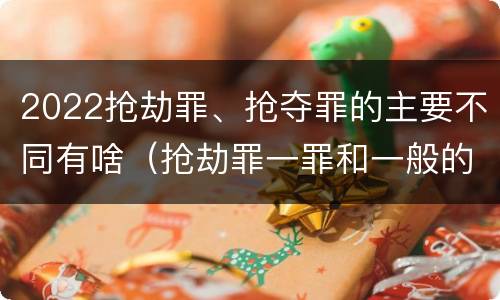 2022抢劫罪、抢夺罪的主要不同有啥（抢劫罪一罪和一般的抢劫罪）