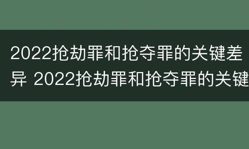 2022抢劫罪和抢夺罪的关键差异 2022抢劫罪和抢夺罪的关键差异在于