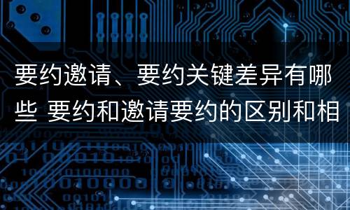 要约邀请、要约关键差异有哪些 要约和邀请要约的区别和相同点
