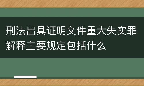 刑法出具证明文件重大失实罪解释主要规定包括什么