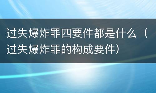 过失爆炸罪四要件都是什么（过失爆炸罪的构成要件）