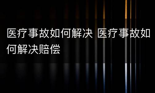 医疗事故如何解决 医疗事故如何解决赔偿