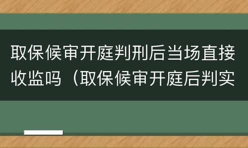 取保候审开庭判刑后当场直接收监吗（取保候审开庭后判实刑直接收监吗）