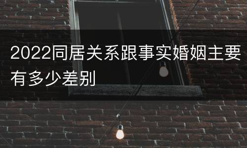 2022同居关系跟事实婚姻主要有多少差别