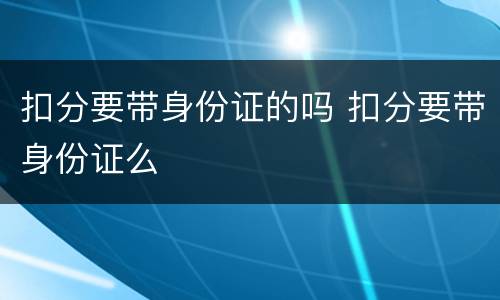 扣分要带身份证的吗 扣分要带身份证么