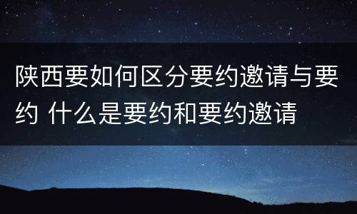 陕西要如何区分要约邀请与要约 什么是要约和要约邀请