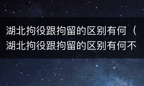 湖北拘役跟拘留的区别有何（湖北拘役跟拘留的区别有何不同）