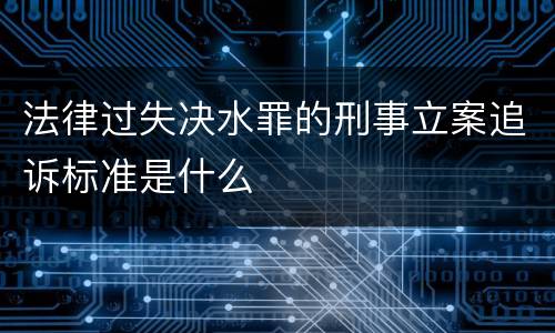 法律过失决水罪的刑事立案追诉标准是什么