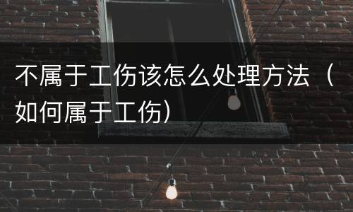 不属于工伤该怎么处理方法（如何属于工伤）