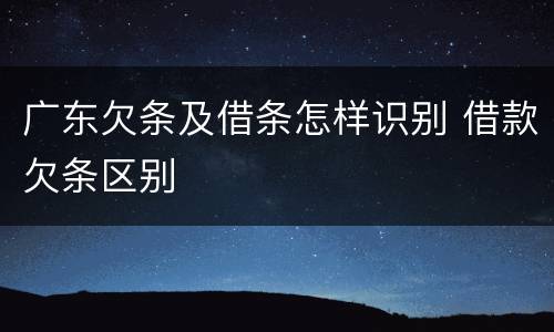 广东欠条及借条怎样识别 借款欠条区别