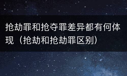 抢劫罪和抢夺罪差异都有何体现（抢劫和抢劫罪区别）
