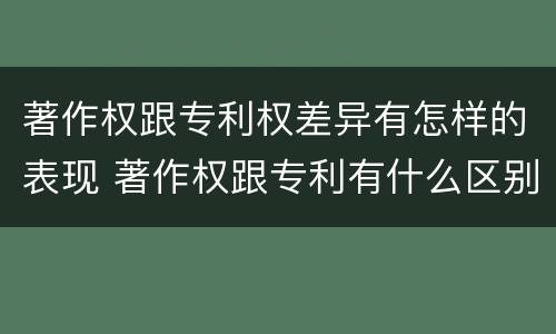 著作权跟专利权差异有怎样的表现 著作权跟专利有什么区别