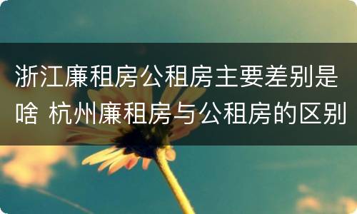 浙江廉租房公租房主要差别是啥 杭州廉租房与公租房的区别