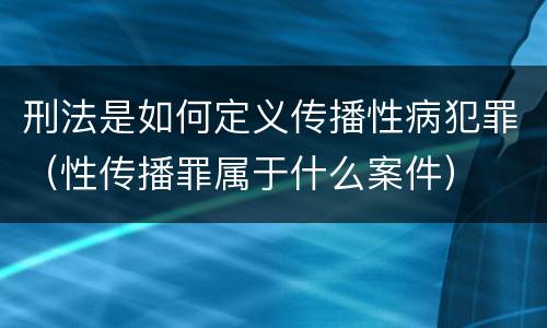 刑法是如何定义传播性病犯罪（性传播罪属于什么案件）