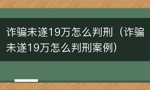 诈骗未遂19万怎么判刑（诈骗未遂19万怎么判刑案例）