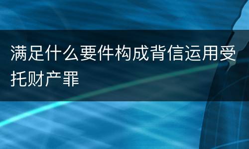 满足什么要件构成背信运用受托财产罪