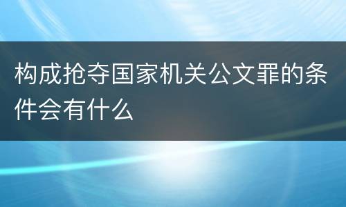 构成抢夺国家机关公文罪的条件会有什么